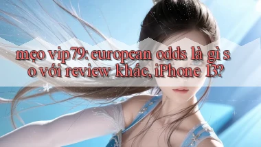 mẹo vip79 european odds là gì so với review khác, iPhone 13