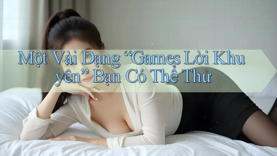 Một Vài Dạng “Games Lời Khuyên” Bạn Có Thể Thử Một Vài Dạng “Games Lời Khuyên” Bạn Có Thể Thử