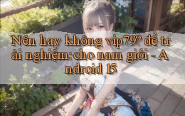 Nên hay không vip79 để trải nghiệm cho nam giới   Android 15