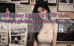 Nên hay không Vip79 theo trải nghiệm, câu chuyện   top 1