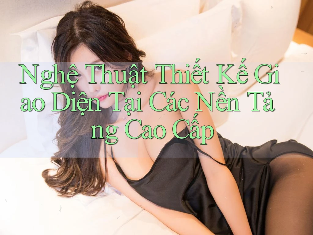 Nghệ Thuật Thiết Kế Giao Diện Tại Các Nền Tảng Cao Cấp Nghệ Thuật Thiết Kế Giao Diện Tại Các Nền Tảng Cao Cấp