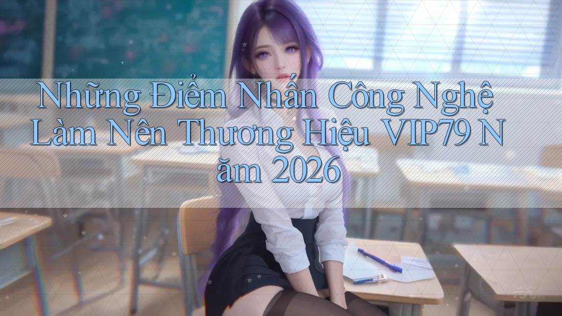 Những Điểm Nhấn Công Nghệ Làm Nên Thương Hiệu VIP79 Năm 2026 Những Điểm Nhấn Công Nghệ Làm Nên Thương Hiệu VIP79 Năm 2026