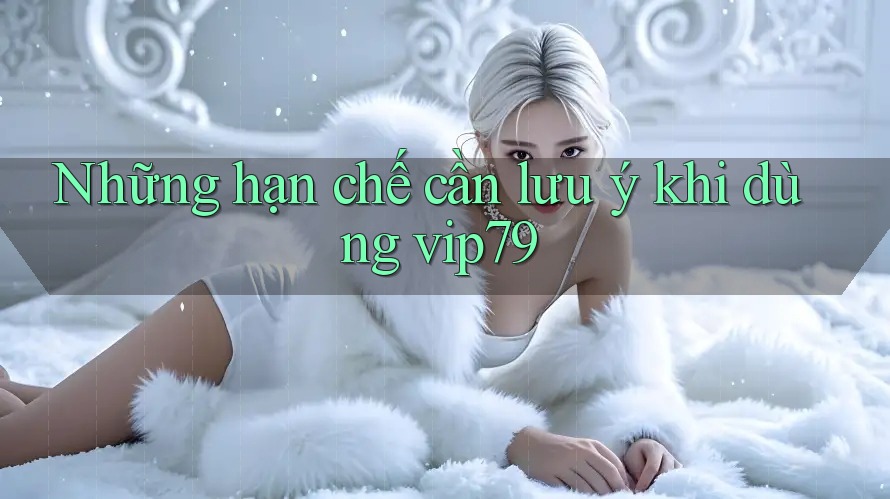 Những hạn chế cần lưu ý khi dùng vip79