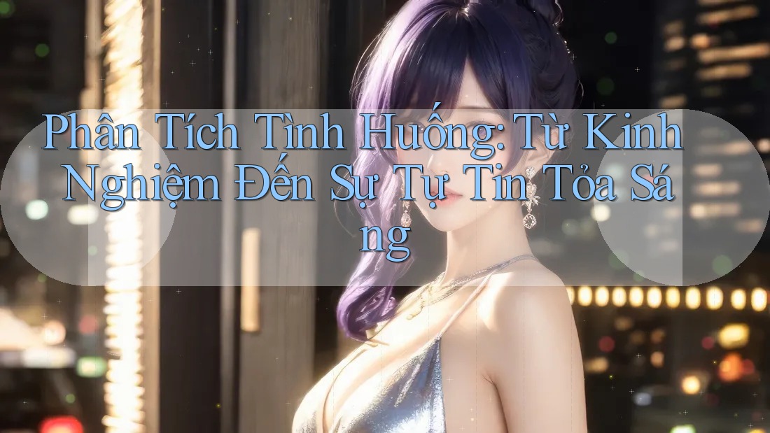 Phân Tích Tình Huống: Từ Kinh Nghiệm Đến Sự Tự Tin Tỏa Sáng Phân Tích Tình Huống: Từ Kinh Nghiệm Đến Sự Tự Tin Tỏa Sáng