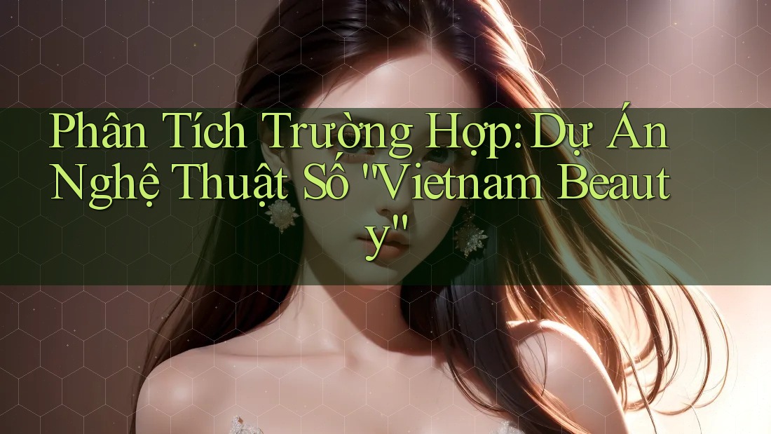 Phân Tích Trường Hợp: Dự Án Nghệ Thuật Số “Vietnam Beauty” Phân Tích Trường Hợp: Dự Án Nghệ Thuật Số “Vietnam Beauty”