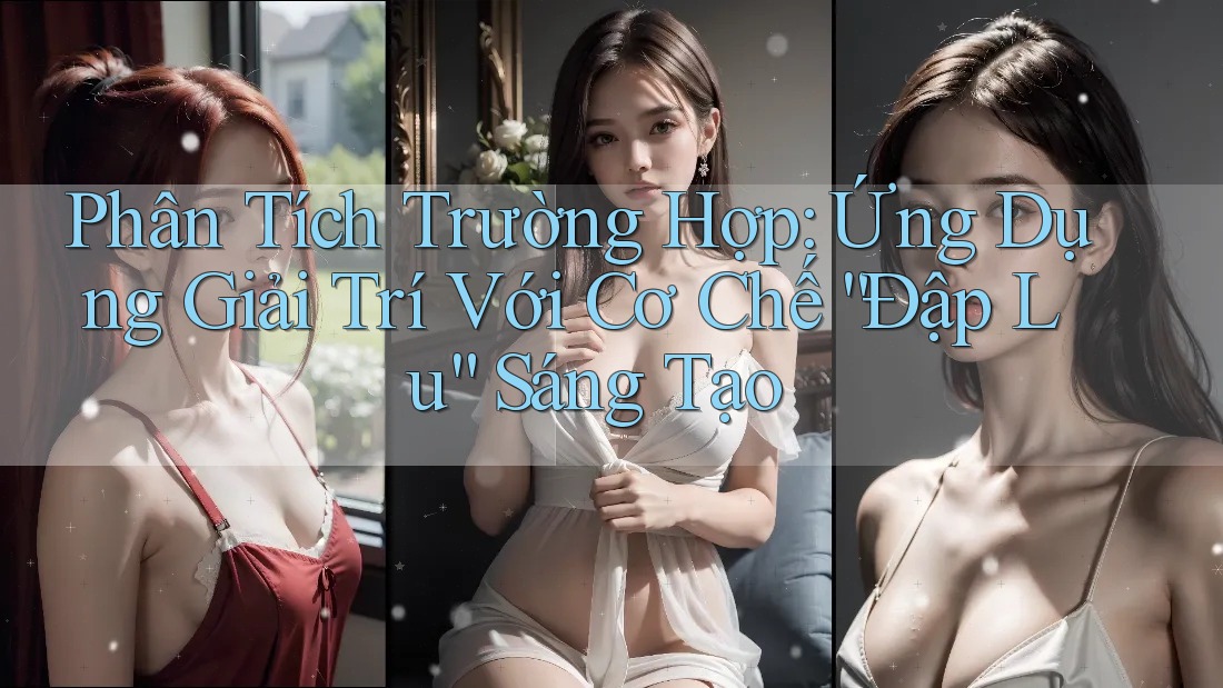 Phân Tích Trường Hợp: Ứng Dụng Giải Trí Với Cơ Chế “Đập Lu” Sáng Tạo Phân Tích Trường Hợp: Ứng Dụng Giải Trí Với Cơ Chế “Đập Lu” Sáng Tạo
