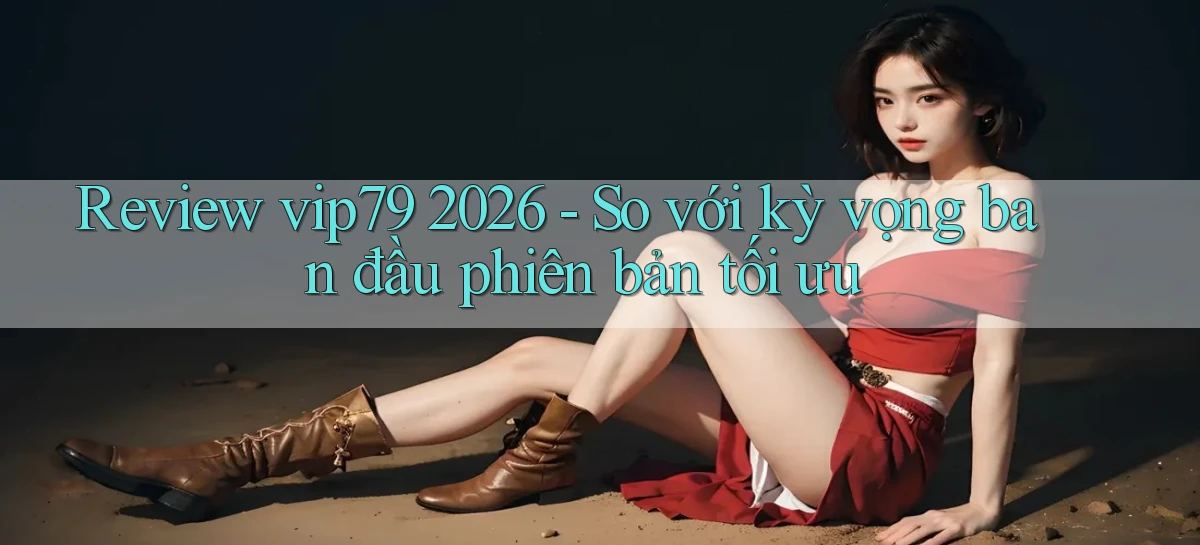 review vip79 2026   so với kỳ vọng ban đầu phiên bản tối ưu
