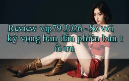 review vip79 2026   so với kỳ vọng ban đầu phiên bản tối ưu