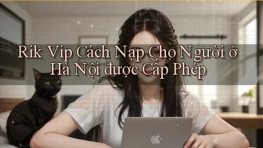 rik vip cách nạp cho người ở Hà Nội được cấp phép