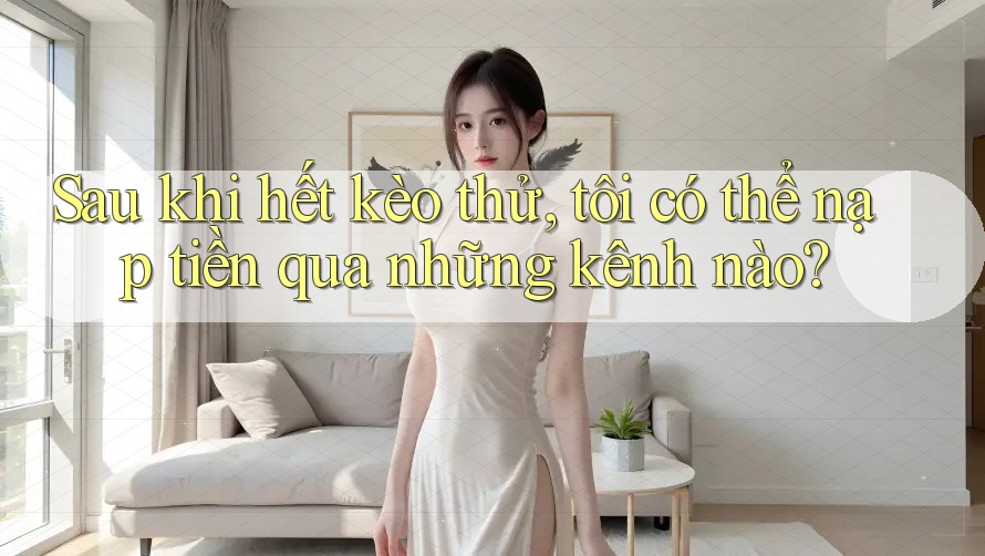 Sau khi hết kèo thử, tôi có thể nạp tiền qua những kênh nào? Sau khi hết kèo thử, tôi có thể nạp tiền qua những kênh nào?