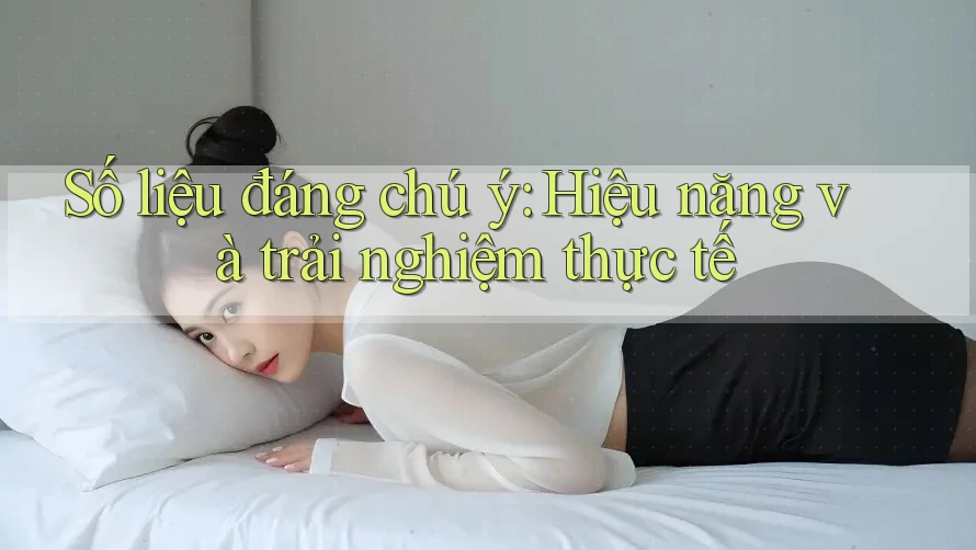 Số liệu đáng chú ý: Hiệu năng và trải nghiệm thực tế Số liệu đáng chú ý: Hiệu năng và trải nghiệm thực tế
