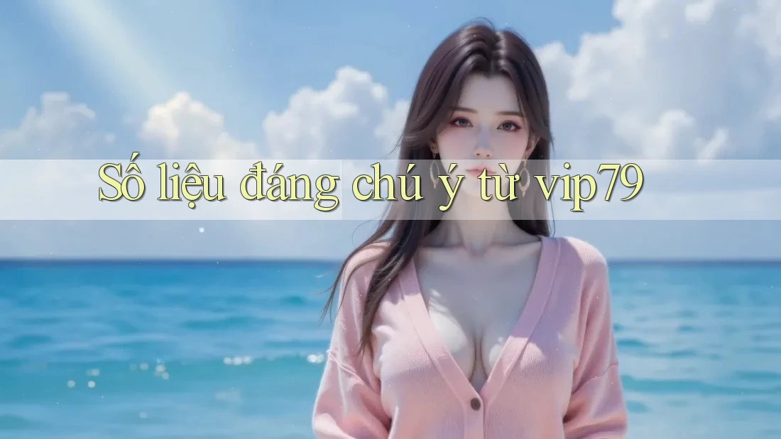 Số liệu đáng chú ý từ vip79 Số liệu đáng chú ý từ vip79