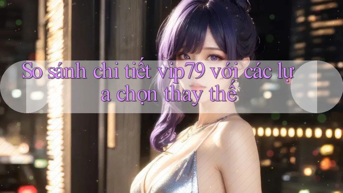 So sánh chi tiết: vip79 với các lựa chọn thay thế So sánh chi tiết: vip79 với các lựa chọn thay thế