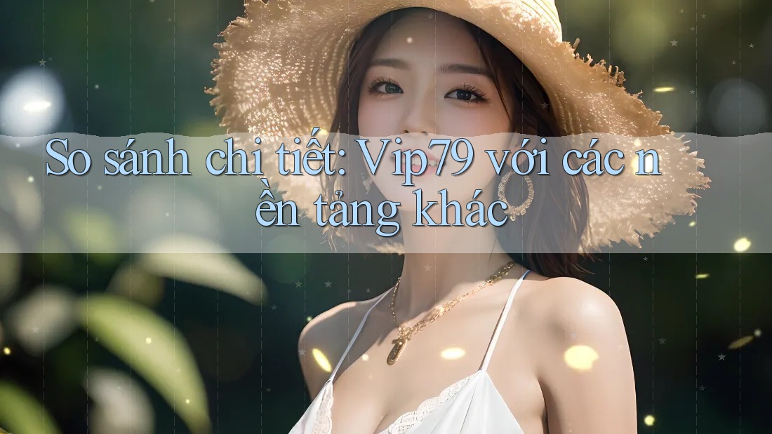 So sánh chi tiết: Vip79 với các nền tảng khác
