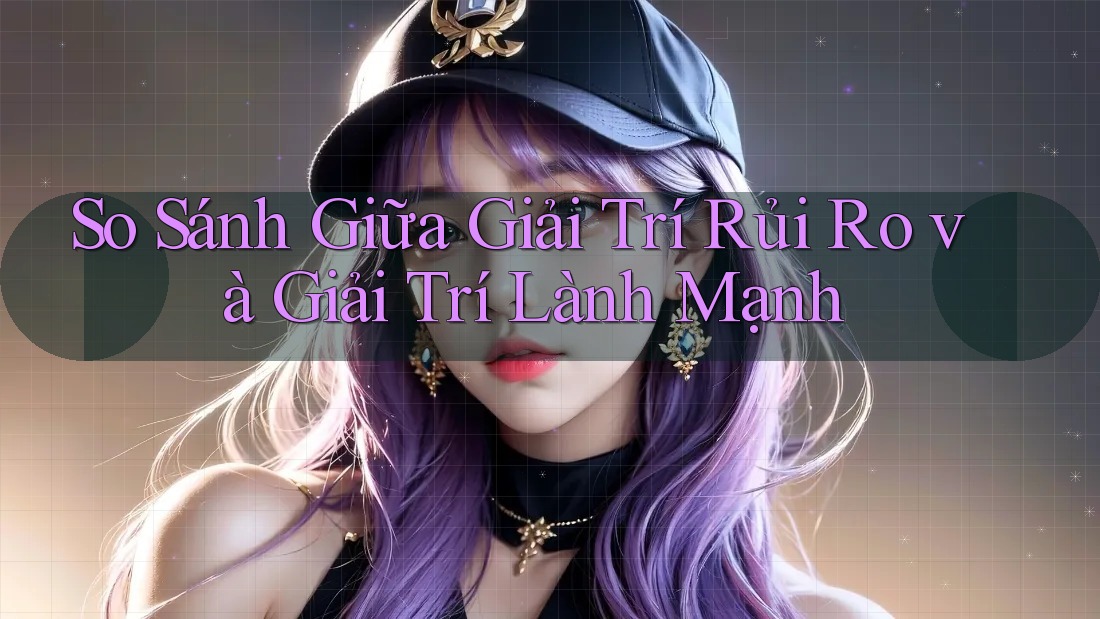 So Sánh Giữa Giải Trí Rủi Ro và Giải Trí Lành Mạnh