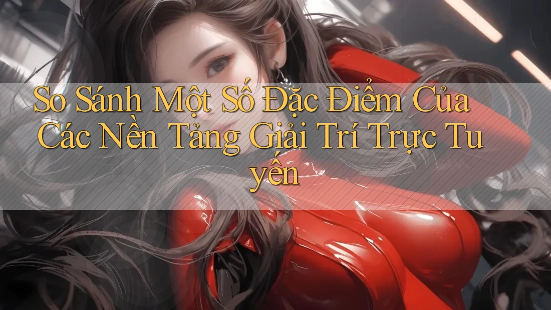 So Sánh Một Số Đặc Điểm Của Các Nền Tảng Giải Trí Trực Tuyến So Sánh Một Số Đặc Điểm Của Các Nền Tảng Giải Trí Trực Tuyến
