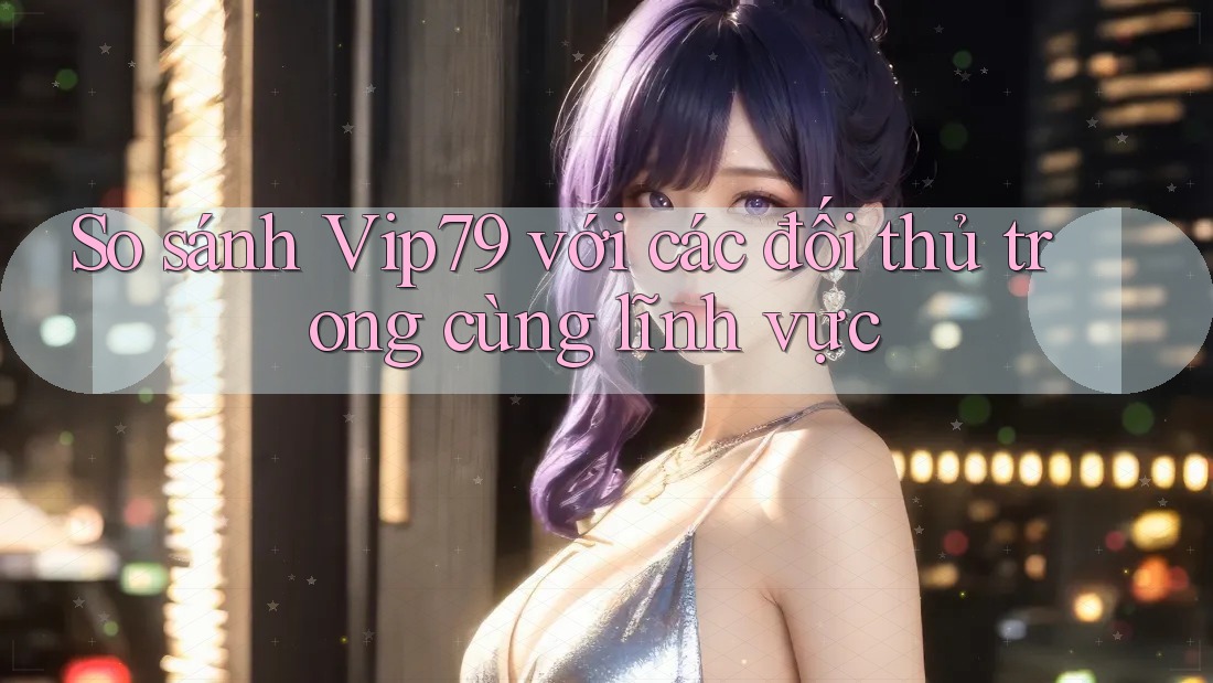 So sánh Vip79 với các đối thủ trong cùng lĩnh vực So sánh Vip79 với các đối thủ trong cùng lĩnh vực
