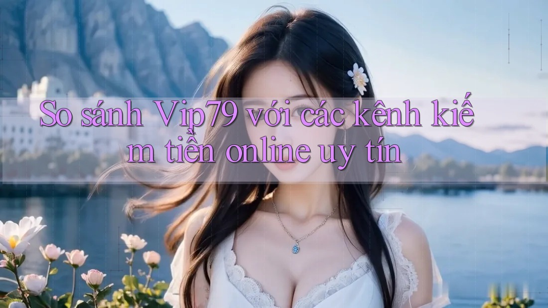 So sánh Vip79 với các kênh kiếm tiền online uy tín So sánh Vip79 với các kênh kiếm tiền online uy tín