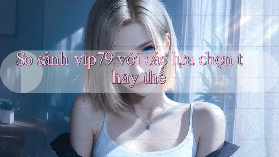 So sánh vip79 với các lựa chọn thay thế So sánh vip79 với các lựa chọn thay thế