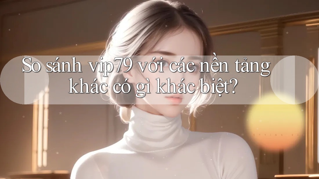 So sánh vip79 với các nền tảng khác có gì khác biệt? So sánh vip79 với các nền tảng khác có gì khác biệt?
