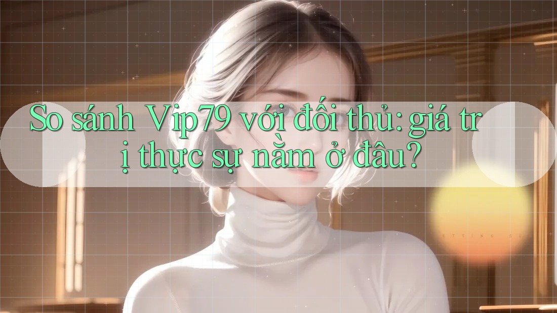 So sánh Vip79 với đối thủ: giá trị thực sự nằm ở đâu? So sánh Vip79 với đối thủ: giá trị thực sự nằm ở đâu?