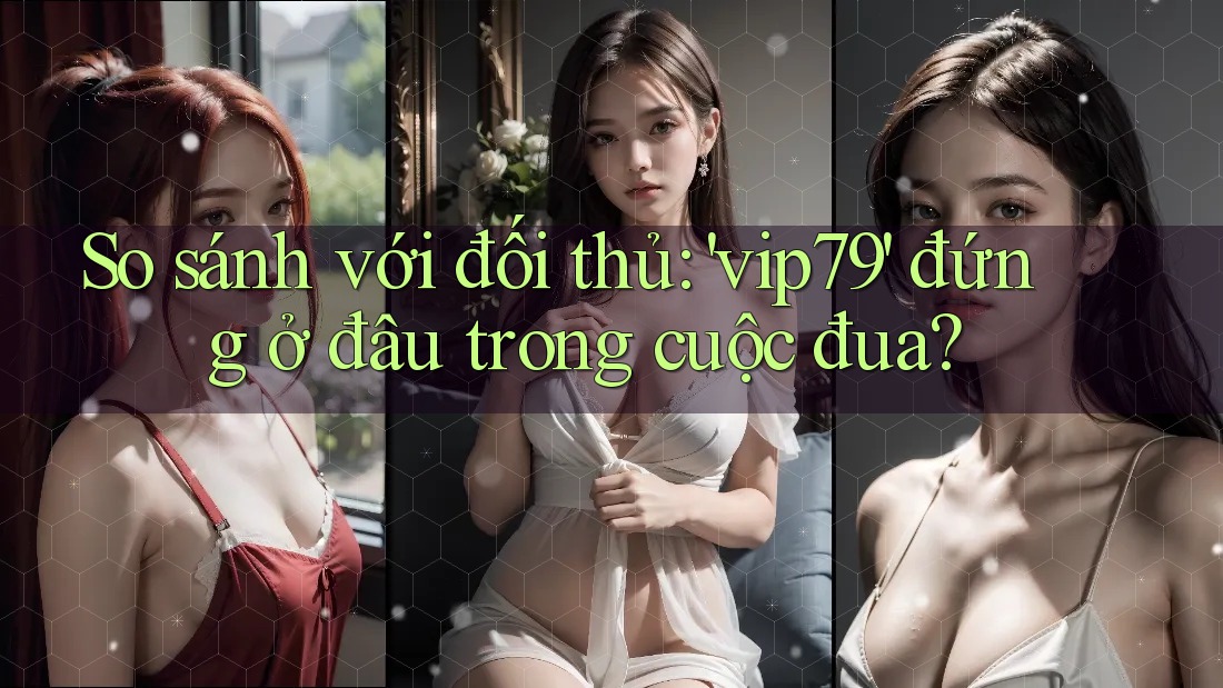 So sánh với đối thủ: 'vip79' đứng ở đâu trong cuộc đua? So sánh với đối thủ: 'vip79' đứng ở đâu trong cuộc đua?