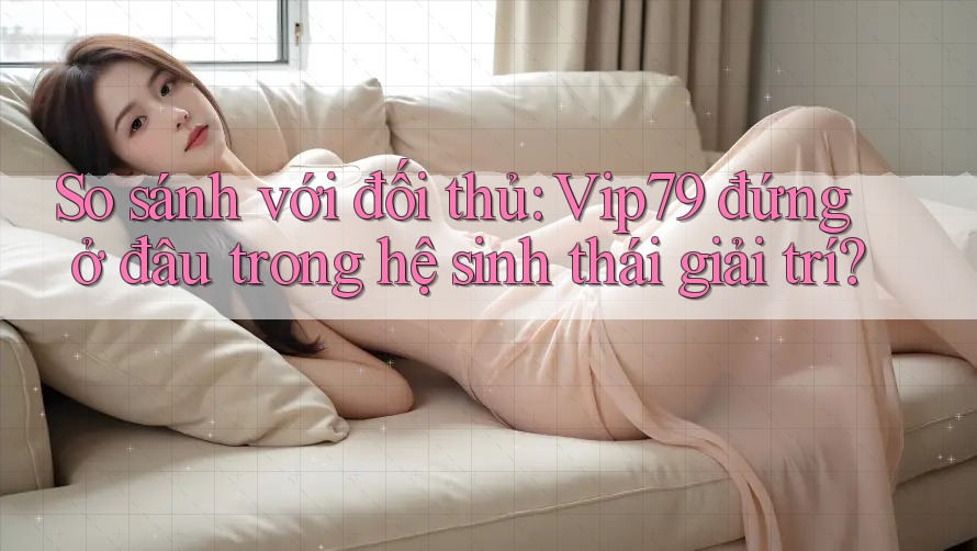 So sánh với đối thủ: Vip79 đứng ở đâu trong hệ sinh thái giải trí? So sánh với đối thủ: Vip79 đứng ở đâu trong hệ sinh thái giải trí?