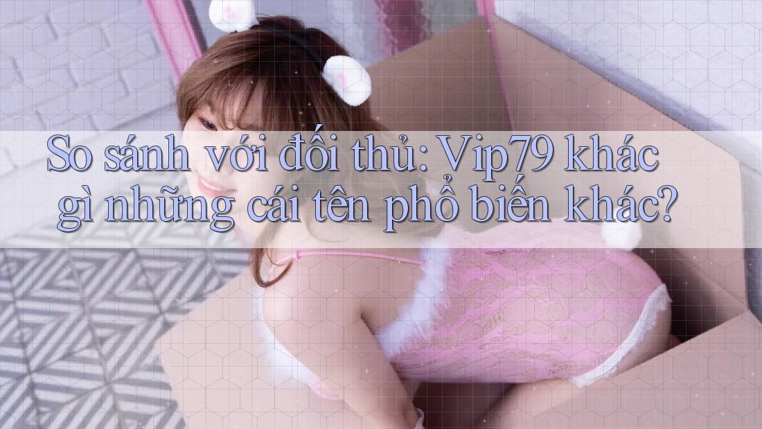 So sánh với đối thủ: Vip79 khác gì những cái tên phổ biến khác? So sánh với đối thủ: Vip79 khác gì những cái tên phổ biến khác?