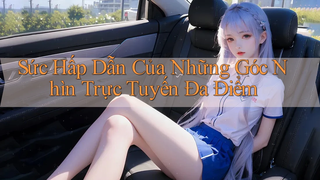 Sức Hấp Dẫn Của Những Góc Nhìn Trực Tuyến Đa Điểm Sức Hấp Dẫn Của Những Góc Nhìn Trực Tuyến Đa Điểm