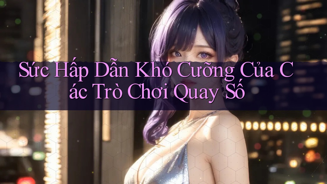Sức Hấp Dẫn Khó Cưỡng Của Các Trò Chơi Quay Số Sức Hấp Dẫn Khó Cưỡng Của Các Trò Chơi Quay Số