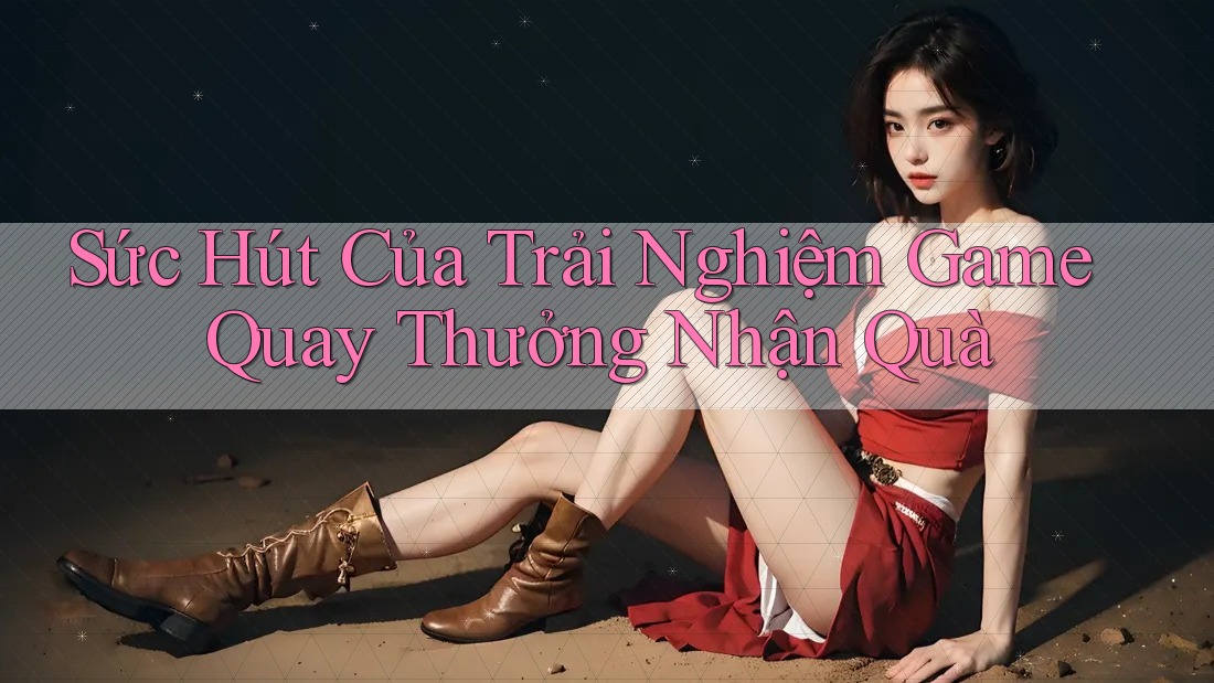 Sức Hút Của Trải Nghiệm Game Quay Thưởng Nhận Quà Sức Hút Của Trải Nghiệm Game Quay Thưởng Nhận Quà