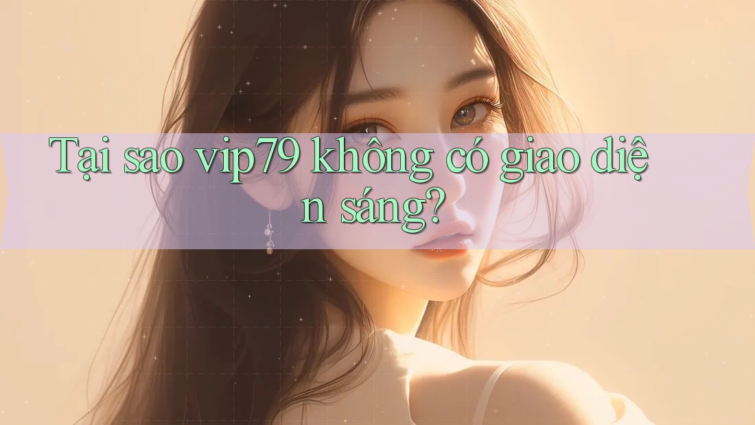 Tại sao vip79 không có giao diện sáng?