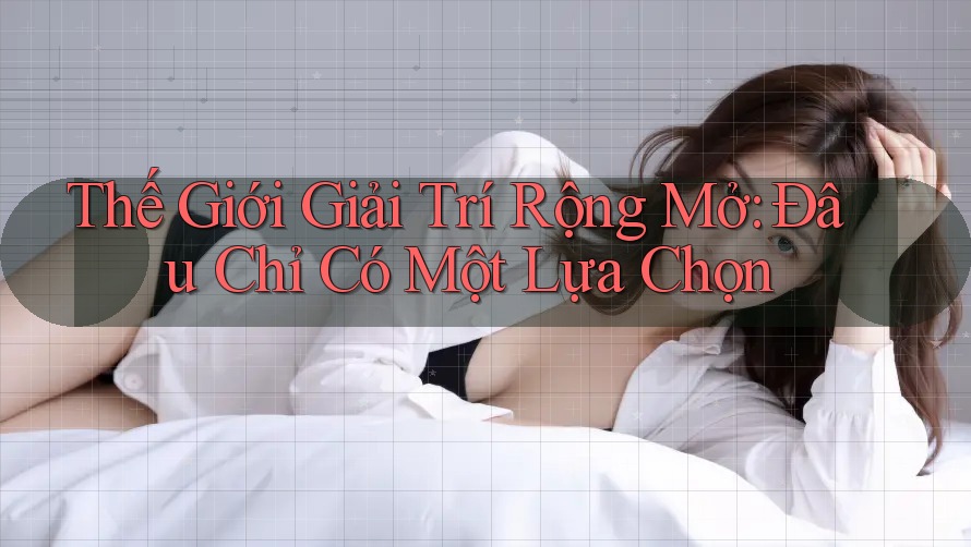 Thế Giới Giải Trí Rộng Mở: Đâu Chỉ Có Một Lựa Chọn Thế Giới Giải Trí Rộng Mở: Đâu Chỉ Có Một Lựa Chọn