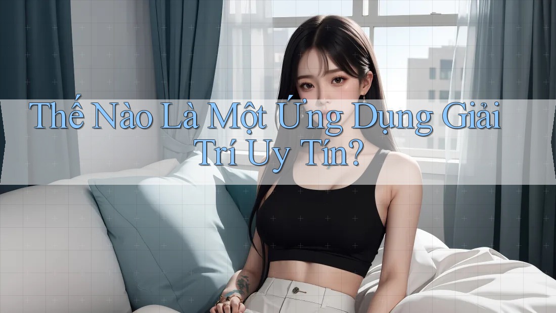Thế Nào Là Một Ứng Dụng Giải Trí Uy Tín?