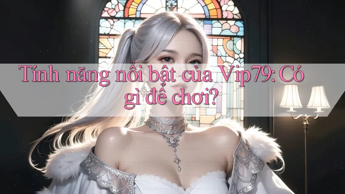 Tính năng nổi bật của Vip79: Có gì để chơi? Tính năng nổi bật của Vip79: Có gì để chơi?
