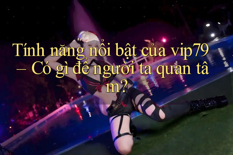Tính năng nổi bật của vip79 – Có gì để người ta quan tâm? Tính năng nổi bật của vip79 – Có gì để người ta quan tâm?