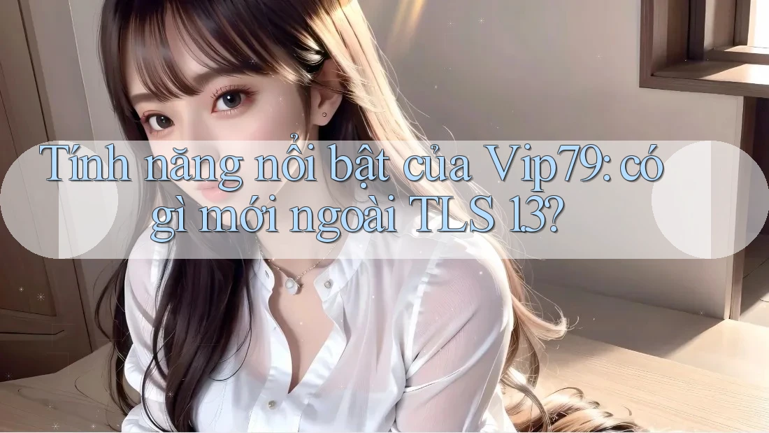 Tính năng nổi bật của Vip79: có gì mới ngoài TLS 1. 3? Tính năng nổi bật của Vip79: có gì mới ngoài TLS 1. 3?