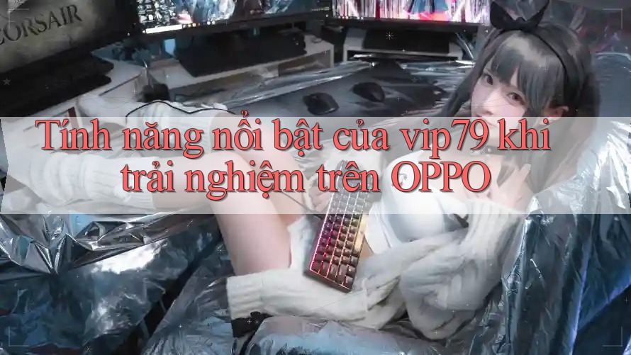Tính năng nổi bật của vip79 khi trải nghiệm trên OPPO