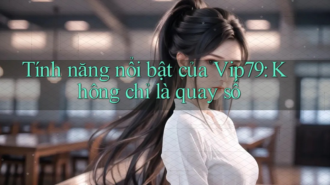 Tính năng nổi bật của Vip79: Không chỉ là quay số