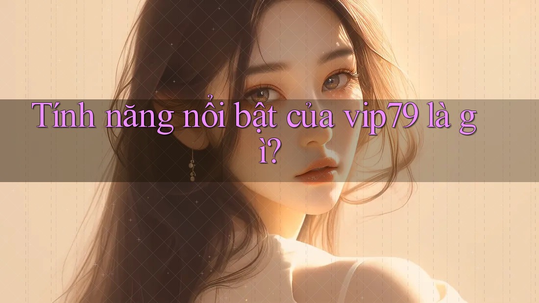 Tính năng nổi bật của vip79 là gì?