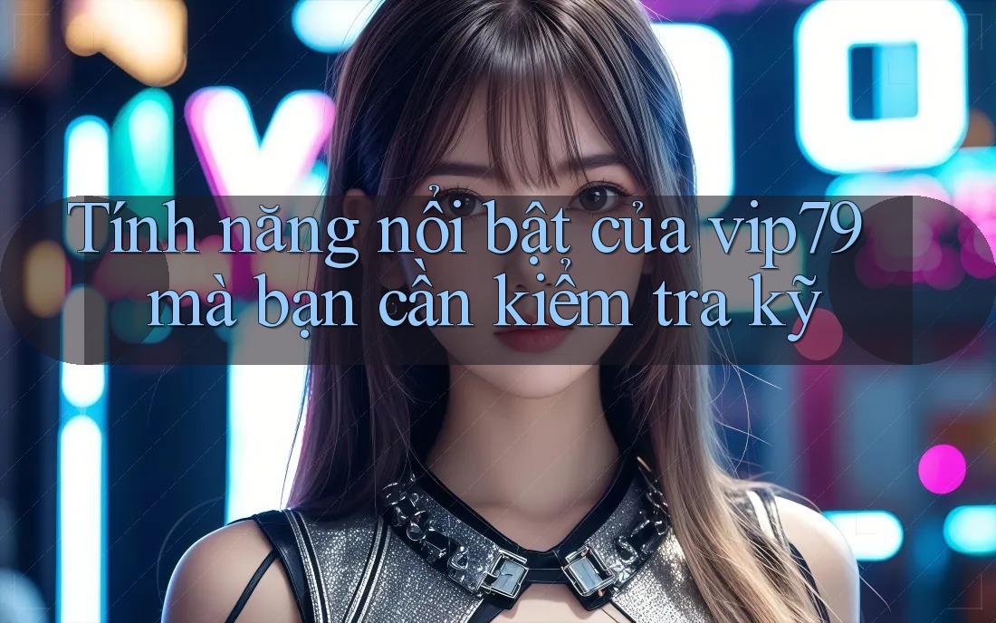 Tính năng nổi bật của vip79 mà bạn cần kiểm tra kỹ Tính năng nổi bật của vip79 mà bạn cần kiểm tra kỹ