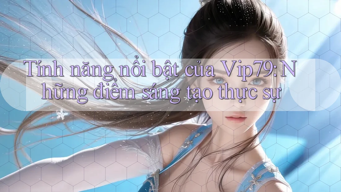 Tính năng nổi bật của Vip79: Những điểm sáng tạo thực sự Tính năng nổi bật của Vip79: Những điểm sáng tạo thực sự