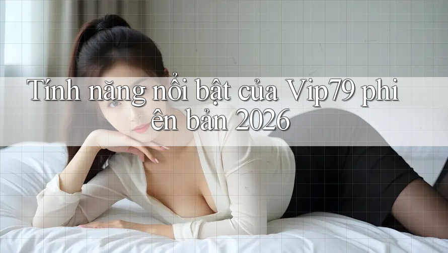 Tính năng nổi bật của vip79 phiên bản 2026 Tính năng nổi bật của vip79 phiên bản 2026
