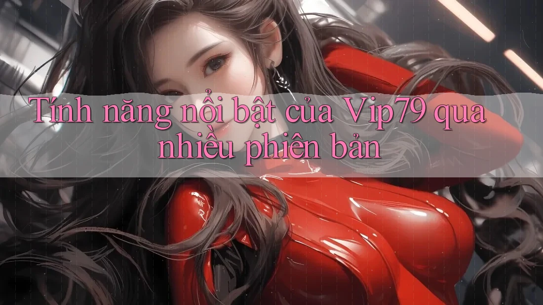 Tính năng nổi bật của Vip79 qua nhiều phiên bản Tính năng nổi bật của Vip79 qua nhiều phiên bản