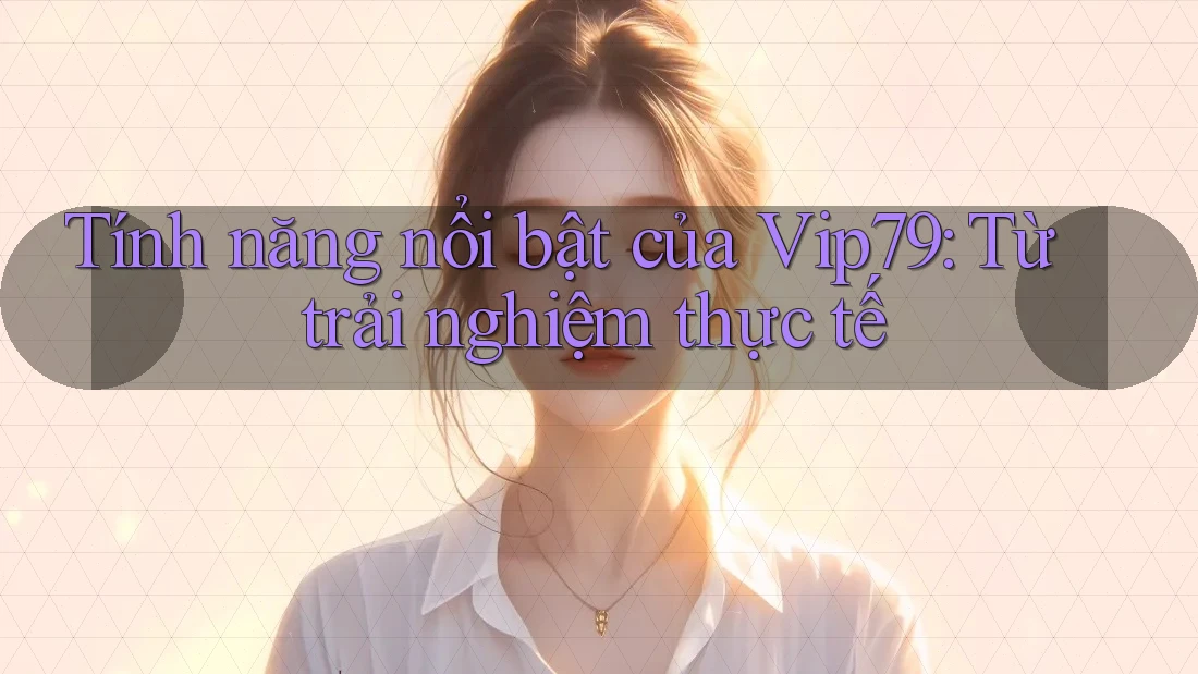 Tính năng nổi bật của Vip79: Từ trải nghiệm thực tế