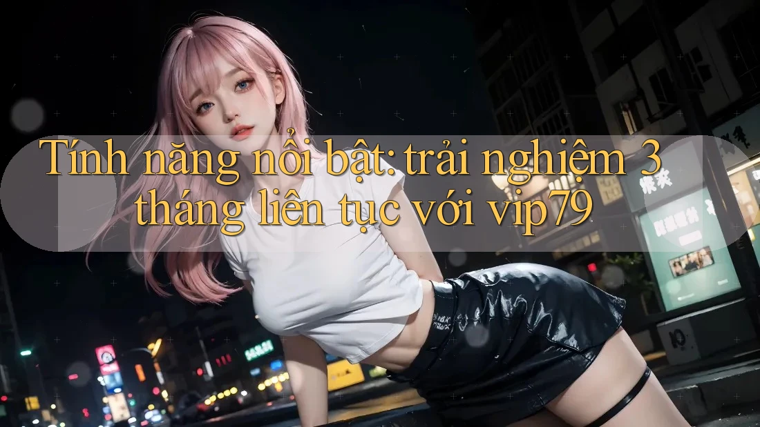 Tính năng nổi bật: trải nghiệm 3 tháng liên tục với vip79 Tính năng nổi bật: trải nghiệm 3 tháng liên tục với vip79