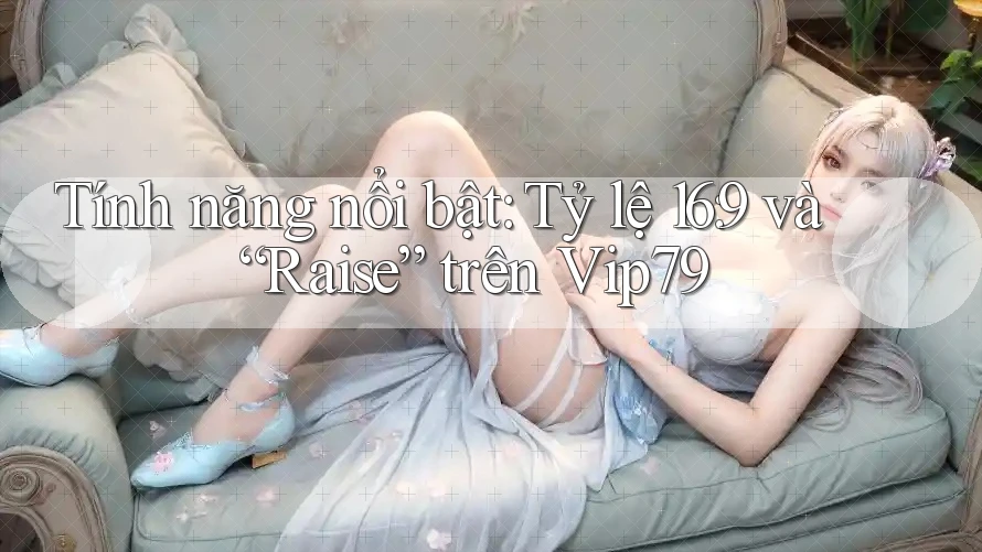 Tính năng nổi bật: Tỷ lệ 16: 9 và “Raise” trên Vip79 Tính năng nổi bật: Tỷ lệ 16: 9 và “Raise” trên Vip79