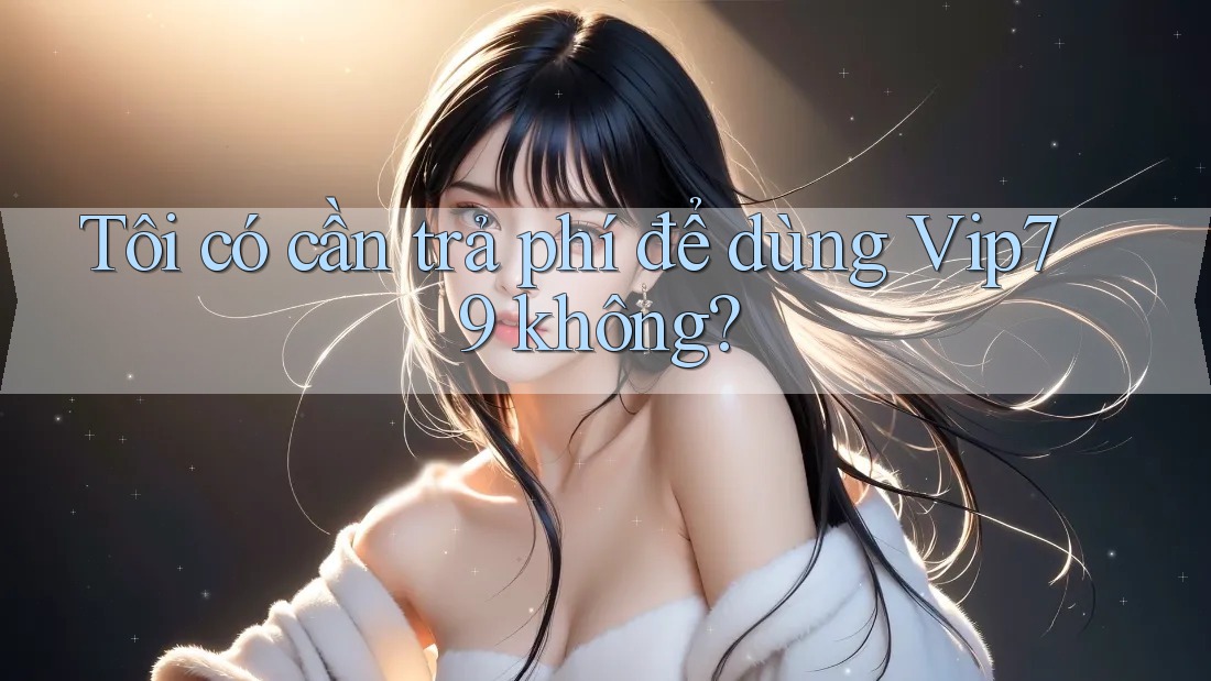 Tôi có cần trả phí để dùng Vip79 không? Tôi có cần trả phí để dùng Vip79 không?
