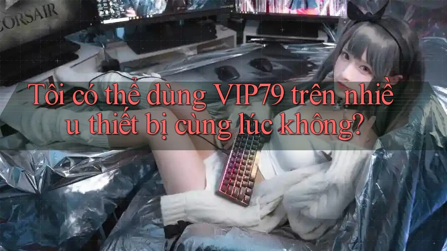 Tôi có thể dùng vip79 trên nhiều thiết bị cùng lúc không?