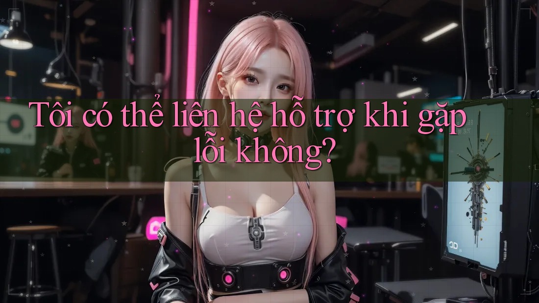 Tôi có thể liên hệ hỗ trợ khi gặp lỗi không? Tôi có thể liên hệ hỗ trợ khi gặp lỗi không?